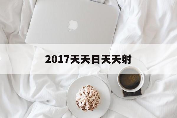 2017天天日天天射的简单介绍 2017天天日天天射的简单介绍